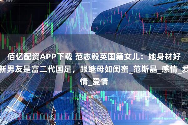 佰亿配资APP下载 范志毅英国籍女儿：她身材好，新男友是富二代国足，跟继母如闺蜜_范斯晶_感情_爱情