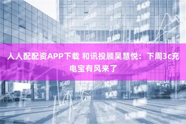 人人配配资APP下载 和讯投顾吴慧悦：下周3c充电宝有风来了