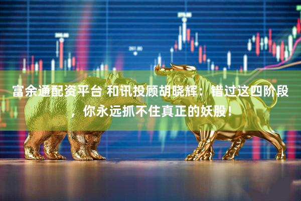 富余通配资平台 和讯投顾胡晓辉：错过这四阶段，你永远抓不住真正的妖股！