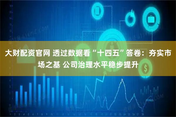 大财配资官网 透过数据看“十四五”答卷：夯实市场之基 公司治理水平稳步提升