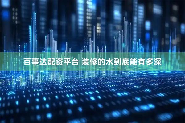 百事达配资平台 装修的水到底能有多深
