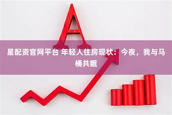 星配资官网平台 年轻人住房现状：今夜，我与马桶共眠