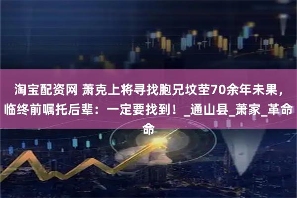 淘宝配资网 萧克上将寻找胞兄坟茔70余年未果，临终前嘱托后辈：一定要找到！_通山县_萧家_革命
