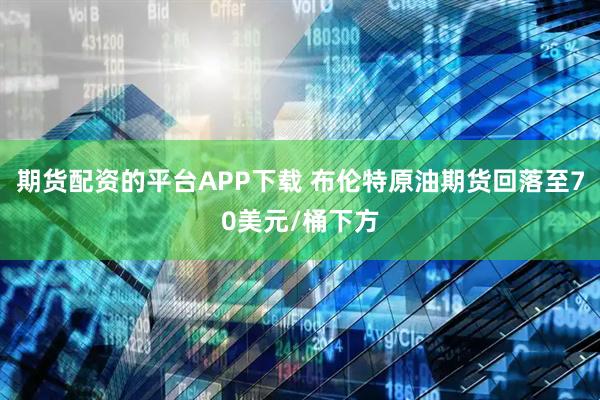 期货配资的平台APP下载 布伦特原油期货回落至70美元/桶下方