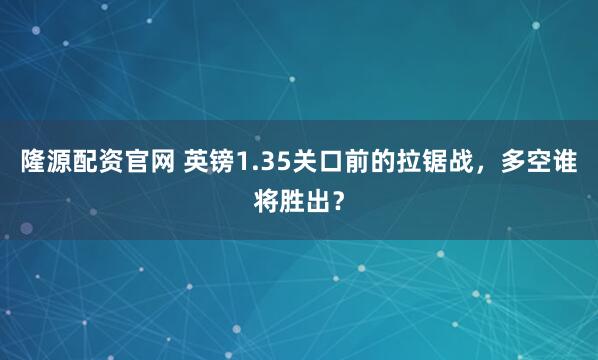 隆源配资官网 英镑1.35关口前的拉锯战，多空谁将胜出？