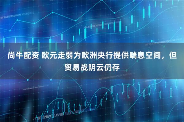 尚牛配资 欧元走弱为欧洲央行提供喘息空间，但贸易战阴云仍存