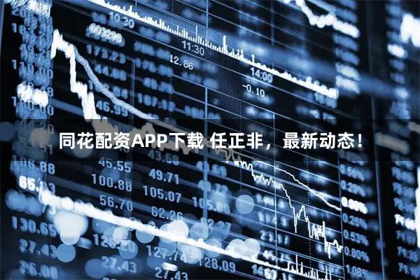 同花配资APP下载 任正非，最新动态！