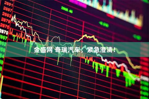 金盛网 奇瑞汽车，紧急澄清！