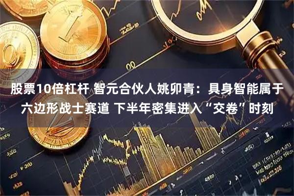 股票10倍杠杆 智元合伙人姚卯青：具身智能属于六边形战士赛道 下半年密集进入“交卷”时刻