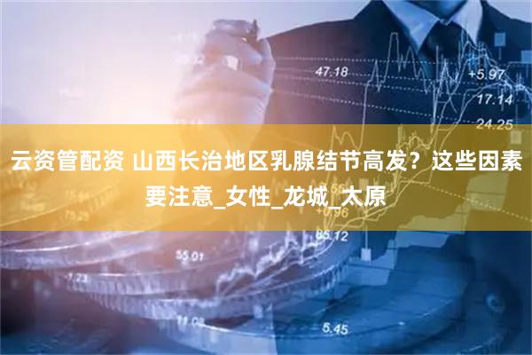 云资管配资 山西长治地区乳腺结节高发？这些因素要注意_女性_龙城_太原