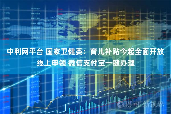 中利网平台 国家卫健委：育儿补贴今起全面开放线上申领 微信支付宝一键办理