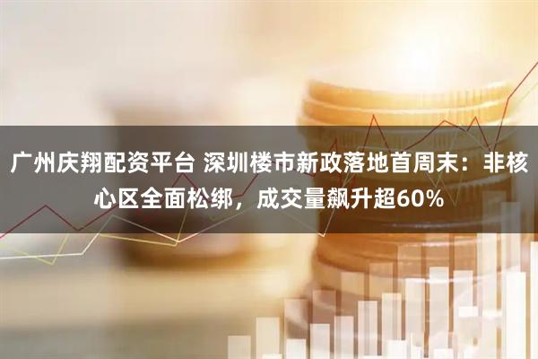 广州庆翔配资平台 深圳楼市新政落地首周末：非核心区全面松绑，成交量飙升超60%