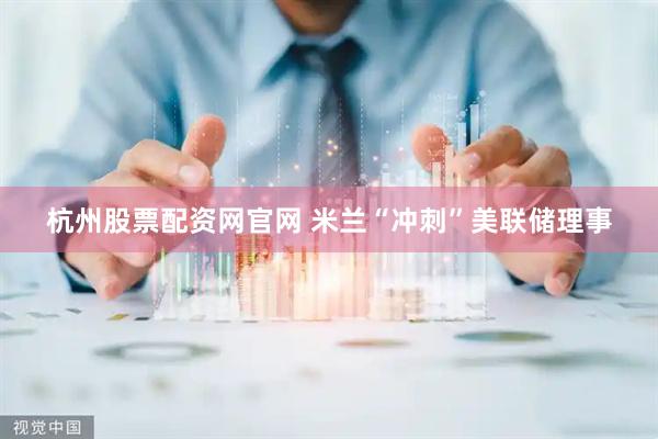 杭州股票配资网官网 米兰“冲刺”美联储理事