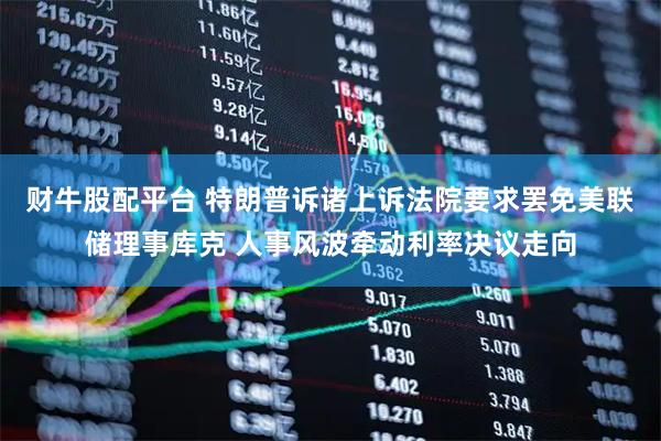 财牛股配平台 特朗普诉诸上诉法院要求罢免美联储理事库克 人事风波牵动利率决议走向