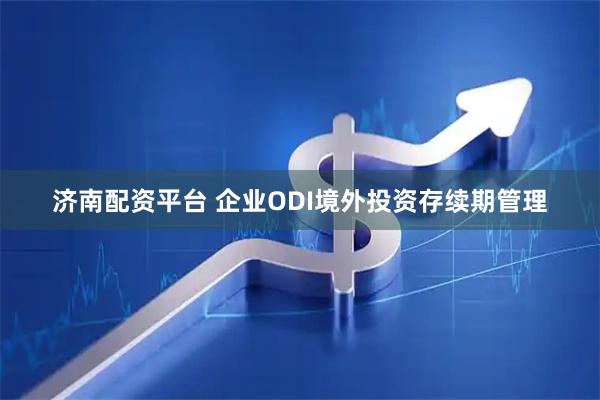 济南配资平台 企业ODI境外投资存续期管理
