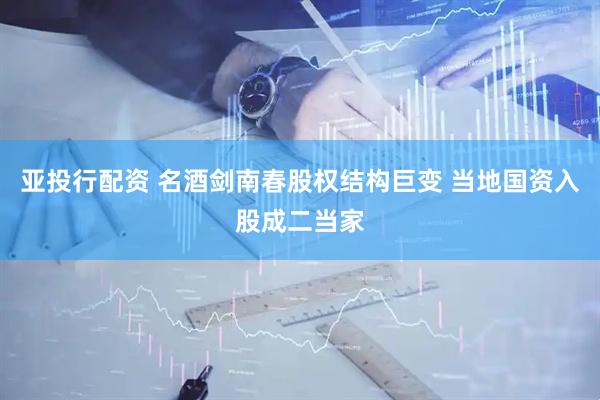 亚投行配资 名酒剑南春股权结构巨变 当地国资入股成二当家