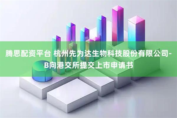 腾思配资平台 杭州先为达生物科技股份有限公司-B向港交所提交上市申请书