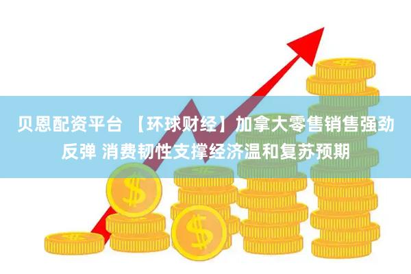 贝恩配资平台 【环球财经】加拿大零售销售强劲反弹 消费韧性支撑经济温和复苏预期