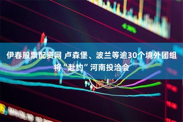 伊春股票配资网 卢森堡、波兰等逾30个境外团组将“赴约”河南投洽会