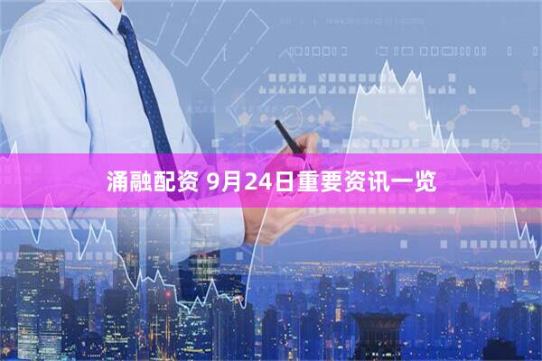 涌融配资 9月24日重要资讯一览