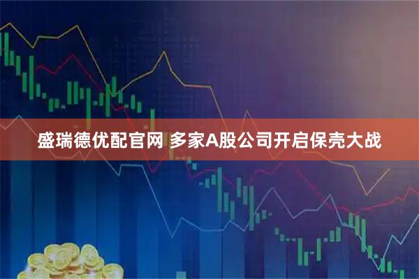盛瑞德优配官网 多家A股公司开启保壳大战