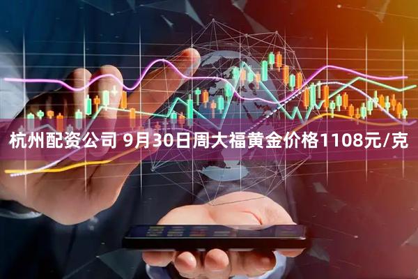 杭州配资公司 9月30日周大福黄金价格1108元/克