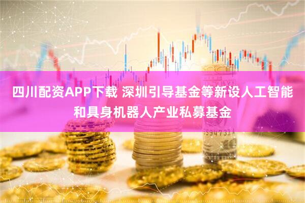 四川配资APP下载 深圳引导基金等新设人工智能和具身机器人产业私募基金