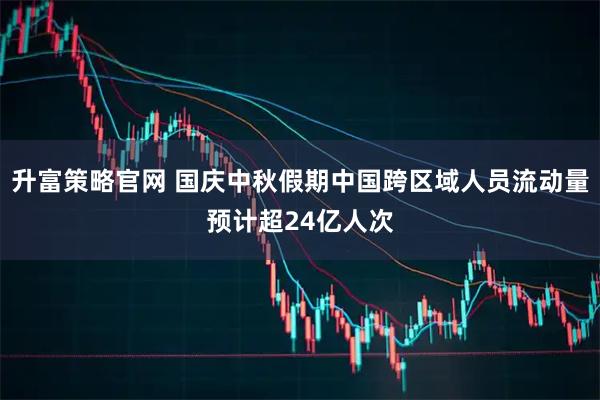 升富策略官网 国庆中秋假期中国跨区域人员流动量预计超24亿人次