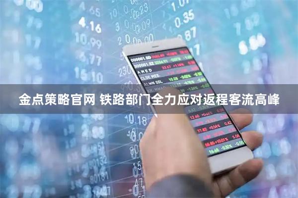 金点策略官网 铁路部门全力应对返程客流高峰