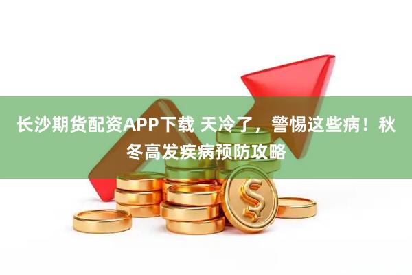 长沙期货配资APP下载 天冷了，警惕这些病！秋冬高发疾病预防攻略