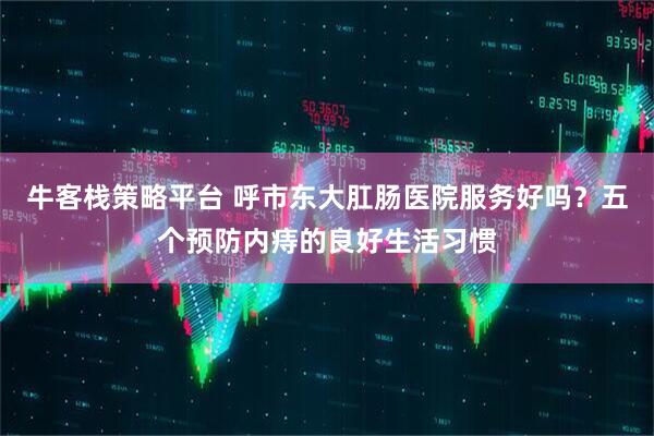 牛客栈策略平台 呼市东大肛肠医院服务好吗？五个预防内痔的良好生活习惯
