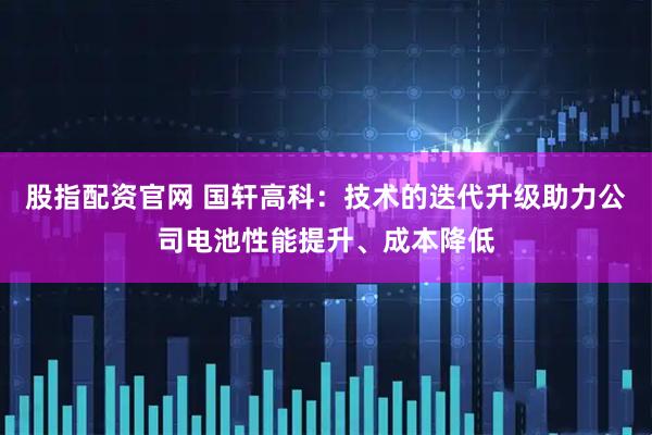 股指配资官网 国轩高科：技术的迭代升级助力公司电池性能提升、成本降低