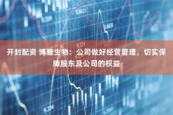 开封配资 博雅生物：公司做好经营管理，切实保障股东及公司的权益