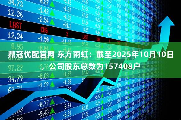 鼎冠优配官网 东方雨虹：截至2025年10月10日，公司股东总数为157408户