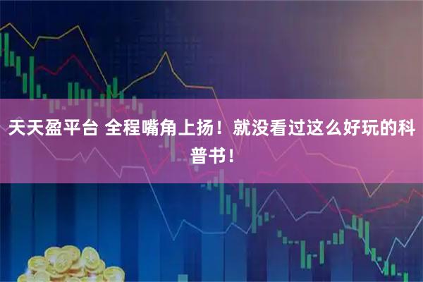 天天盈平台 全程嘴角上扬！就没看过这么好玩的科普书！