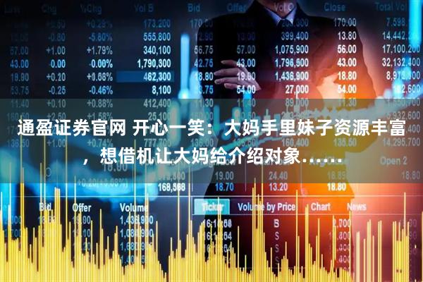 通盈证券官网 开心一笑：大妈手里妹子资源丰富，想借机让大妈给介绍对象……