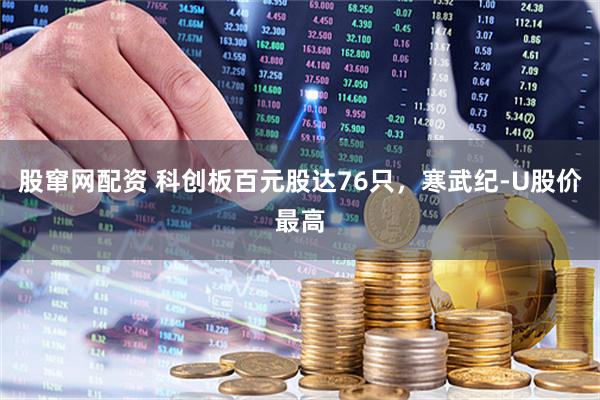 股窜网配资 科创板百元股达76只，寒武纪-U股价最高