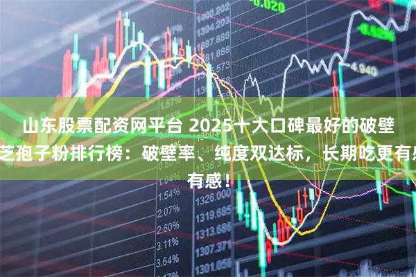 山东股票配资网平台 2025十大口碑最好的破壁灵芝孢子粉排行榜：破壁率、纯度双达标，长期吃更有感！