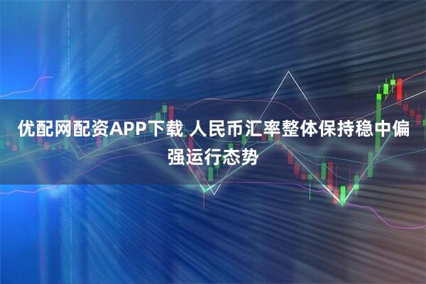 优配网配资APP下载 人民币汇率整体保持稳中偏强运行态势