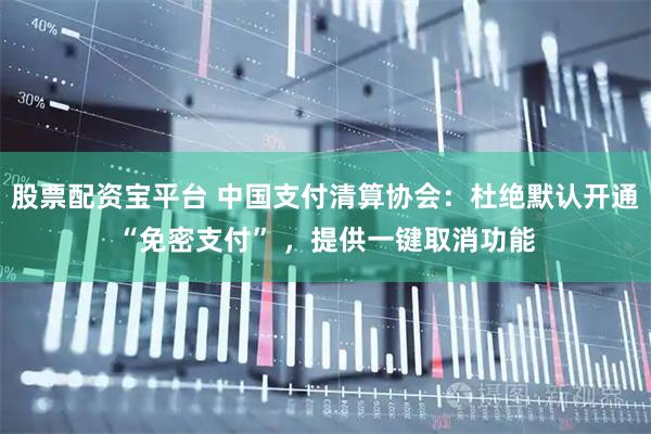 股票配资宝平台 中国支付清算协会：杜绝默认开通“免密支付” ，提供一键取消功能
