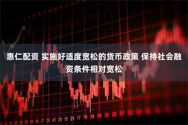 惠仁配资 实施好适度宽松的货币政策 保持社会融资条件相对宽松