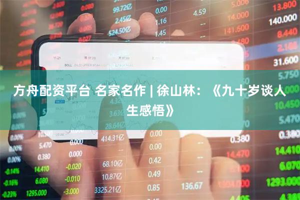 方舟配资平台 名家名作 | 徐山林：《九十岁谈人生感悟》