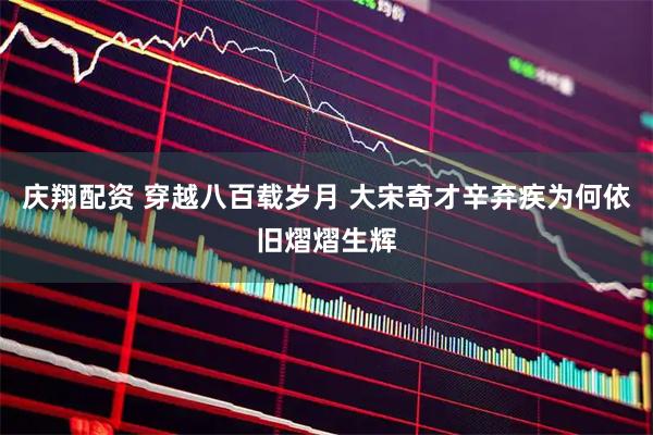 庆翔配资 穿越八百载岁月 大宋奇才辛弃疾为何依旧熠熠生辉