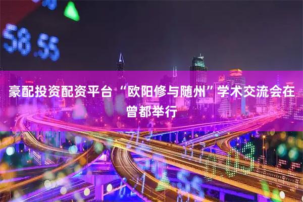 豪配投资配资平台 “欧阳修与随州”学术交流会在曾都举行