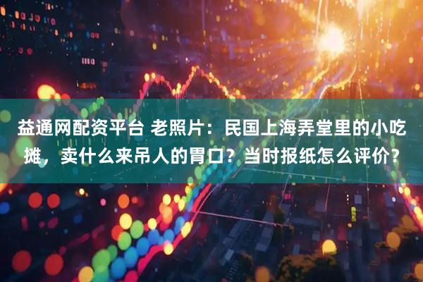 益通网配资平台 老照片：民国上海弄堂里的小吃摊，卖什么来吊人的胃口？当时报纸怎么评价？
