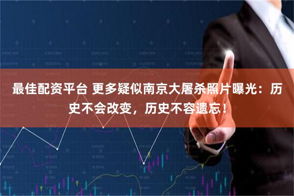 最佳配资平台 更多疑似南京大屠杀照片曝光：历史不会改变，历史不容遗忘！