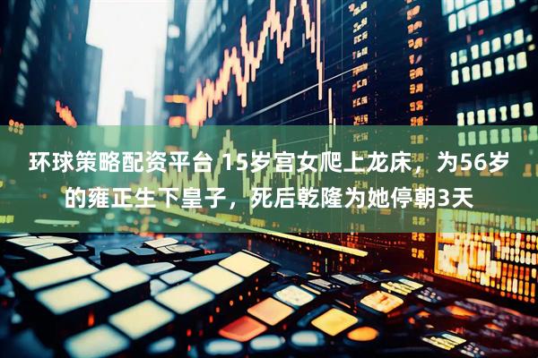 环球策略配资平台 15岁宫女爬上龙床，为56岁的雍正生下皇子，死后乾隆为她停朝3天