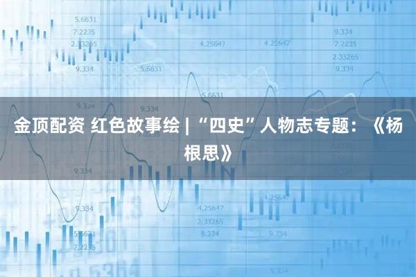 金顶配资 红色故事绘 | “四史”人物志专题：《杨根思》