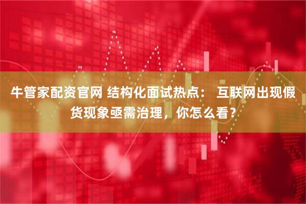 牛管家配资官网 结构化面试热点： 互联网出现假货现象亟需治理，你怎么看？