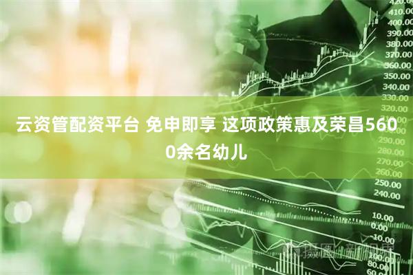 云资管配资平台 免申即享 这项政策惠及荣昌5600余名幼儿